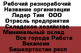 Рабочий-разнорабочий › Название организации ­ Лидер Тим, ООО › Отрасль предприятия ­ Складское хозяйство › Минимальный оклад ­ 14 000 - Все города Работа » Вакансии   . Башкортостан респ.,Баймакский р-н